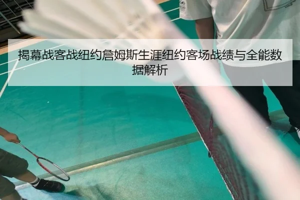揭幕战客战纽约詹姆斯生涯纽约客场战绩与全能数据解析 - leyu