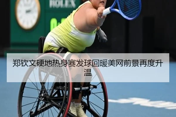 郑钦文硬地热身赛发球回暖美网前景再度升温 - leyu